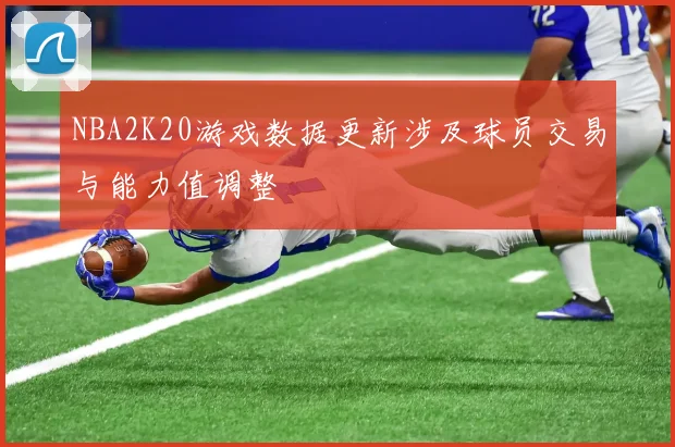 NBA2K20游戏数据更新涉及球员交易与能力值调整