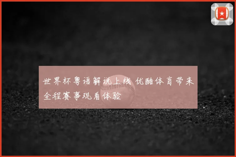 世界杯粤语解说上线 优酷体育带来全程赛事观看体验