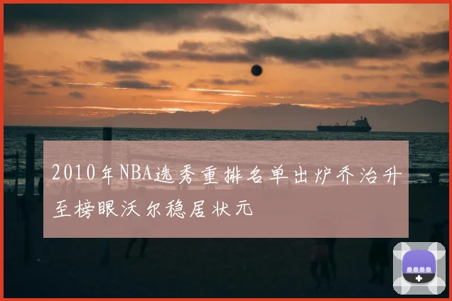 2010年NBA选秀重排名单出炉乔治升至榜眼沃尔稳居状元