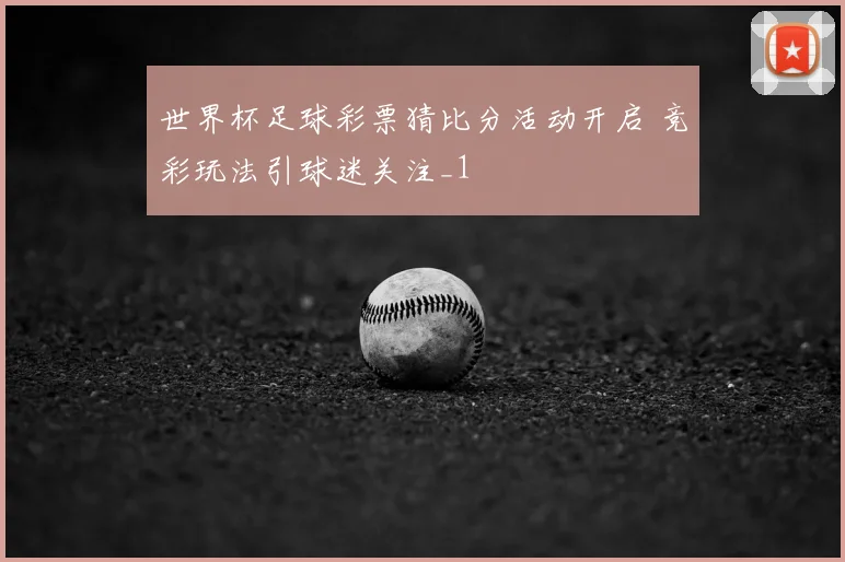 世界杯足球彩票猜比分活动开启 竞彩玩法引球迷关注_1