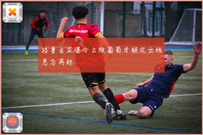 格鲁吉亚爆冷击败葡萄牙锁定出线悬念再起