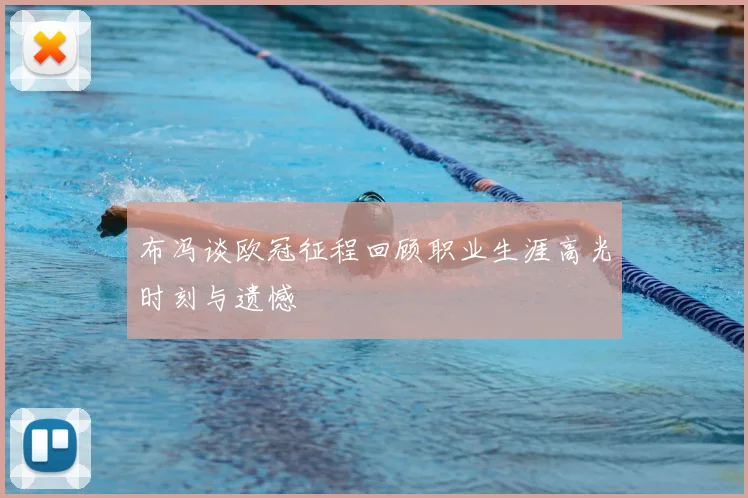 布冯谈欧冠征程回顾职业生涯高光时刻与遗憾
