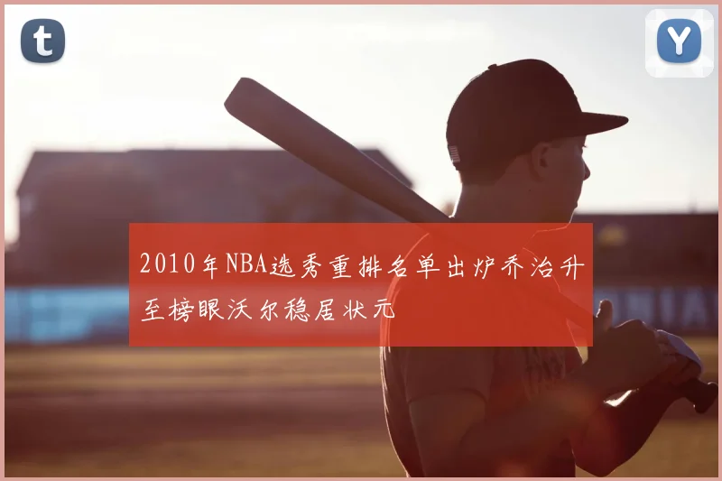 2010年NBA选秀重排名单出炉乔治升至榜眼沃尔稳居状元