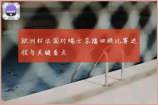 欧洲杯法国对瑞士录播回顾比赛进程与关键看点