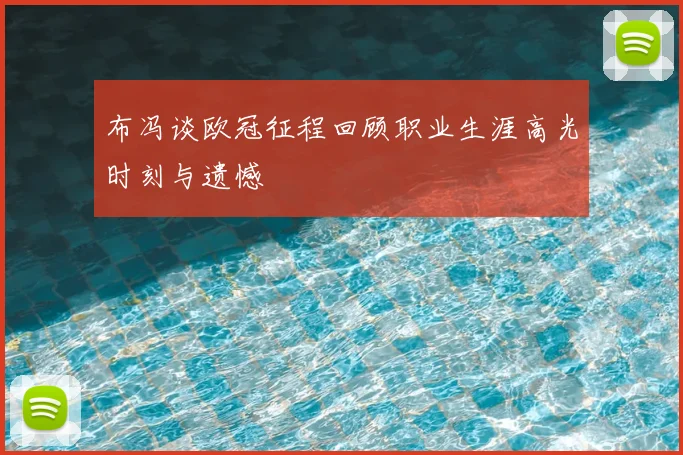 布冯谈欧冠征程回顾职业生涯高光时刻与遗憾