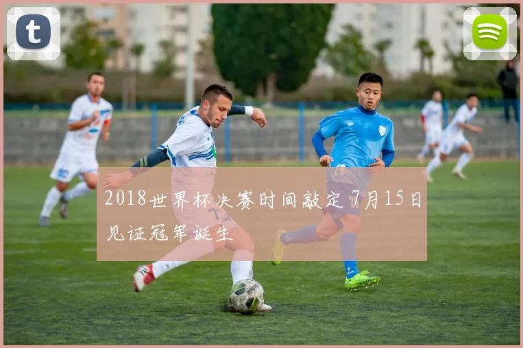 2018世界杯决赛时间敲定 7月15日见证冠军诞生