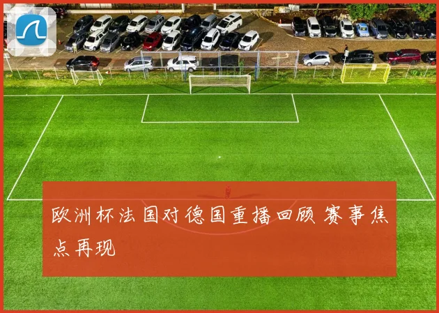 欧洲杯法国对德国重播回顾 赛事焦点再现