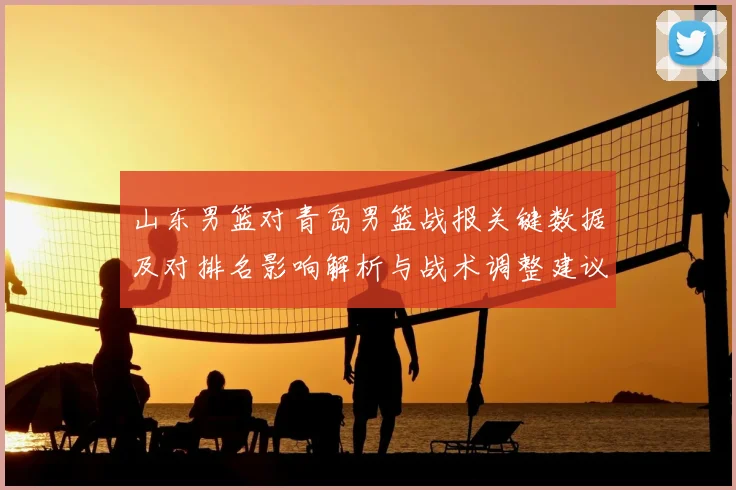 山东男篮对青岛男篮战报关键数据及对排名影响解析与战术调整建议