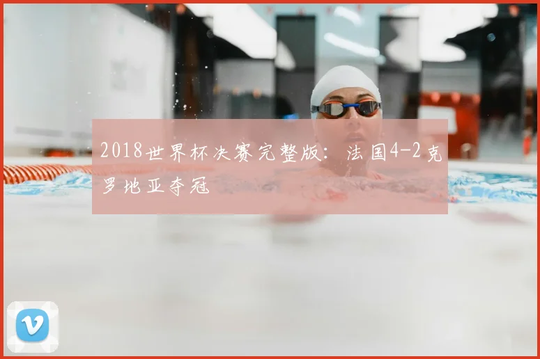 2018世界杯决赛完整版:法国4-2克罗地亚夺冠