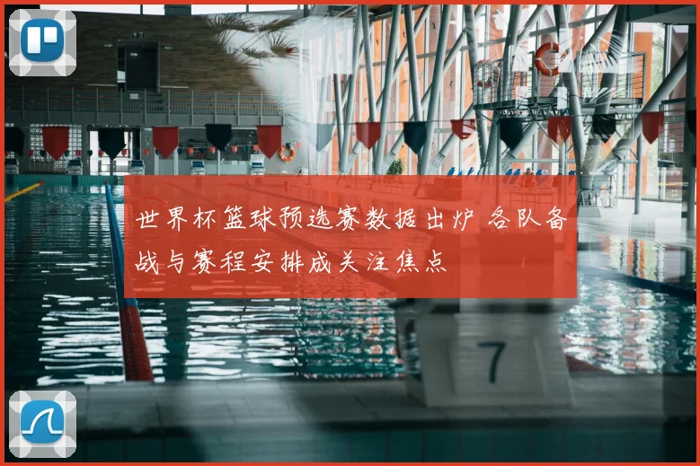 世界杯篮球预选赛数据出炉 各队备战与赛程安排成关注焦点