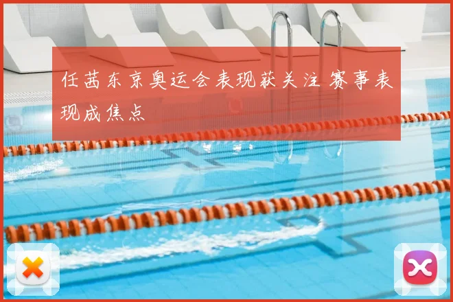 任茜东京奥运会表现获关注 赛事表现成焦点