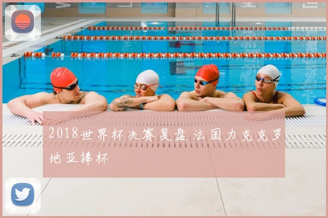 2018世界杯决赛复盘 法国力克克罗地亚捧杯
