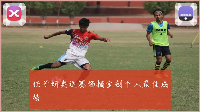 任子妍奥运赛场摘金创个人最佳成绩