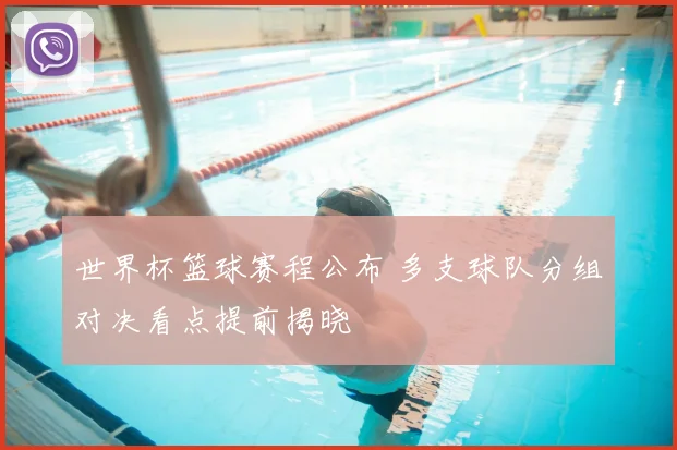 世界杯篮球赛程公布 多支球队分组对决看点提前揭晓