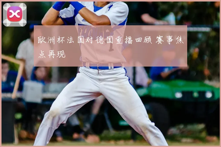 欧洲杯法国对德国重播回顾 赛事焦点再现