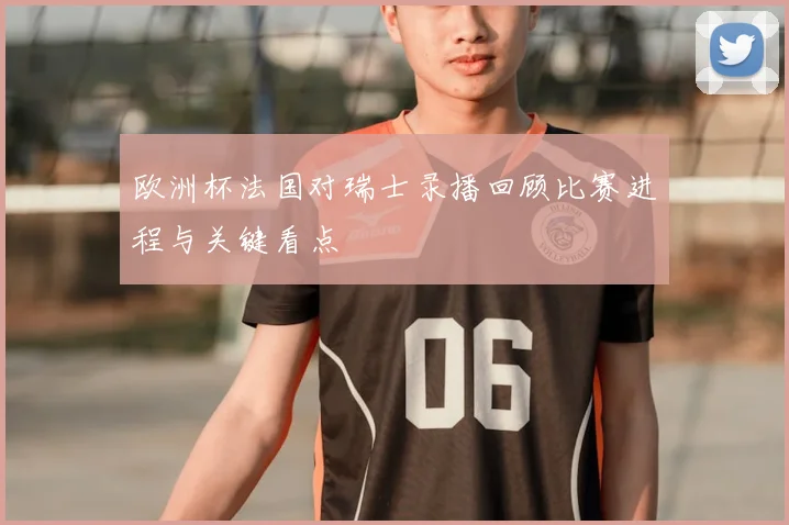 欧洲杯法国对瑞士录播回顾比赛进程与关键看点