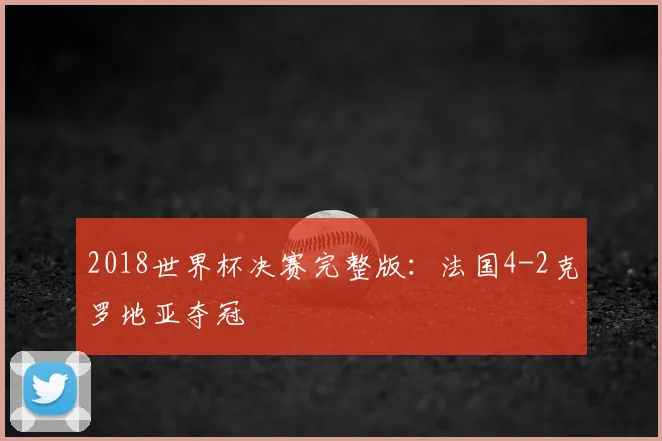 2018世界杯决赛完整版:法国4-2克罗地亚夺冠