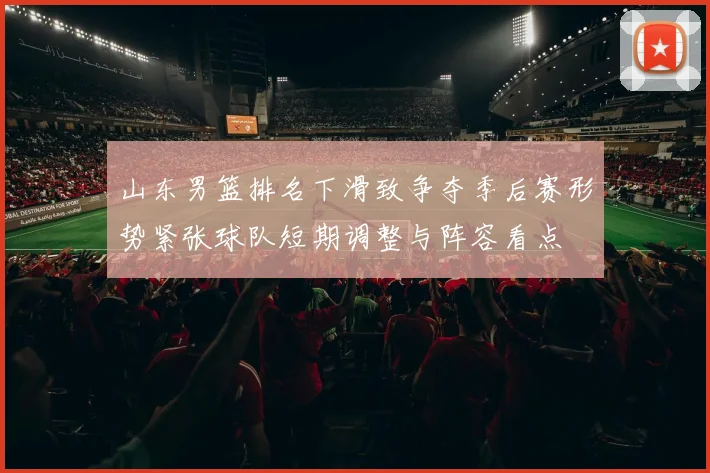 山东男篮排名下滑致争夺季后赛形势紧张球队短期调整与阵容看点