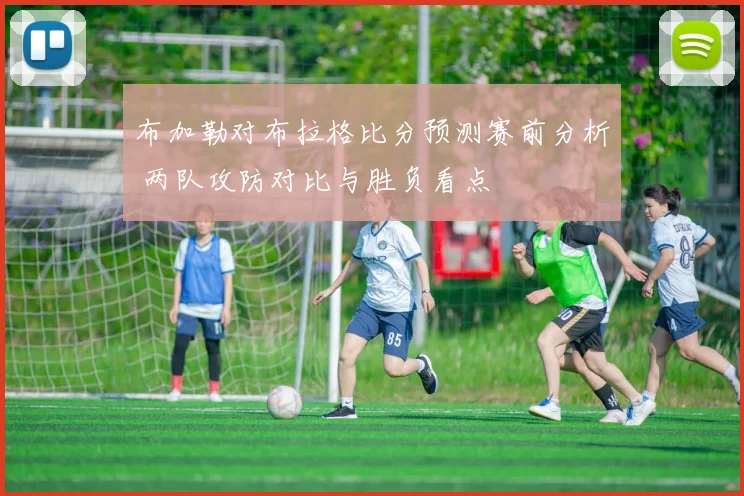 布加勒对布拉格比分预测赛前分析 两队攻防对比与胜负看点