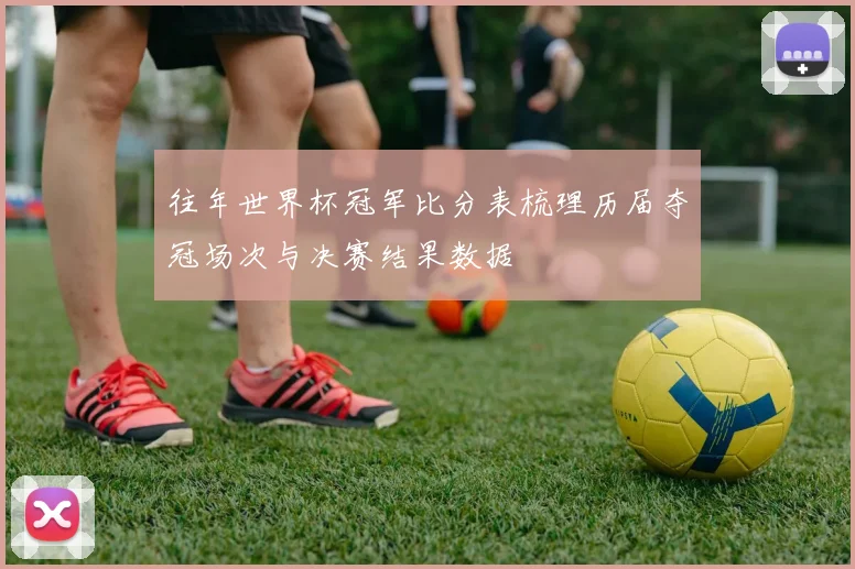往年世界杯冠军比分表梳理历届夺冠场次与决赛结果数据