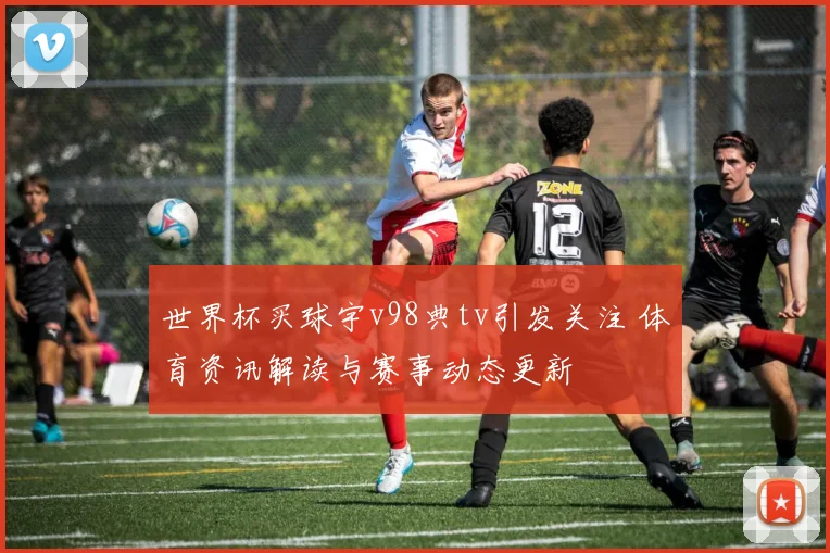 世界杯买球宇v98典tv引发关注 体育资讯解读与赛事动态更新