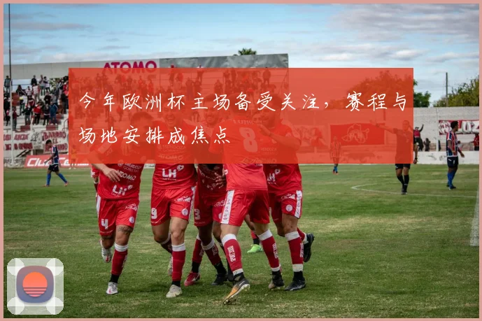 今年欧洲杯主场备受关注，赛程与场地安排成焦点
