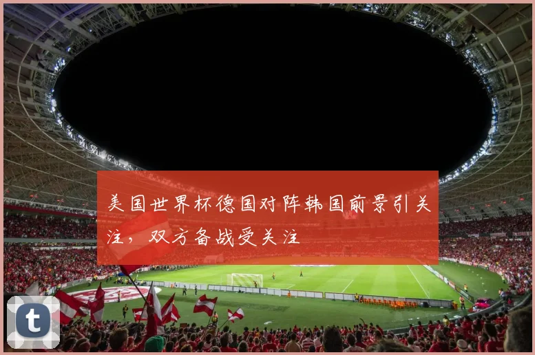 美国世界杯德国对阵韩国前景引关注，双方备战受关注