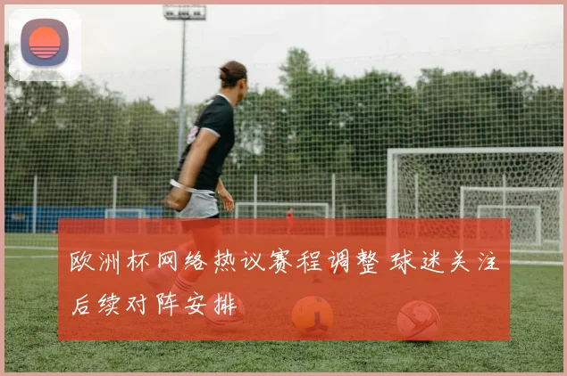 欧洲杯网络热议赛程调整 球迷关注后续对阵安排