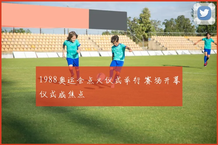 1988奥运会点火仪式举行 赛场开幕仪式成焦点