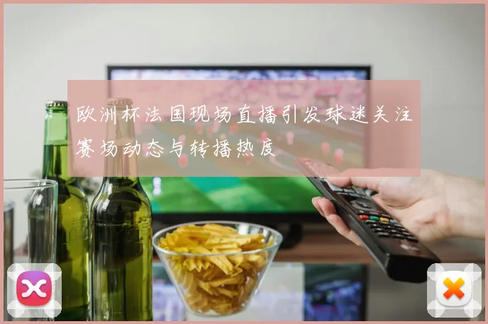 欧洲杯法国现场直播引发球迷关注赛场动态与转播热度