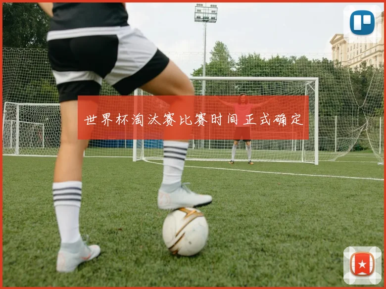 世界杯淘汰赛比赛时间正式确定