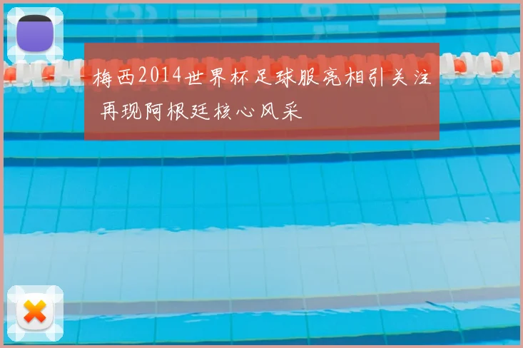 梅西2014世界杯足球服亮相引关注 再现阿根廷核心风采