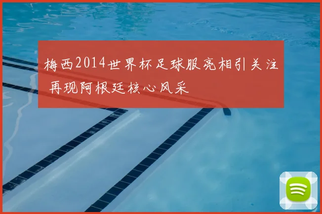 梅西2014世界杯足球服亮相引关注 再现阿根廷核心风采