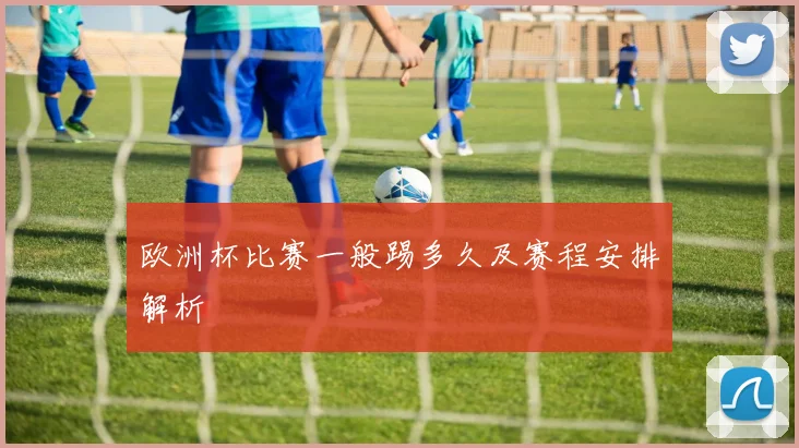 欧洲杯比赛一般踢多久及赛程安排解析