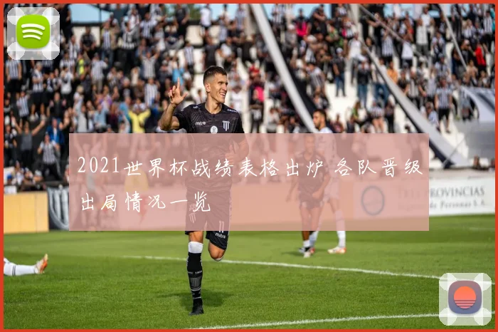 2021世界杯战绩表格出炉 各队晋级出局情况一览