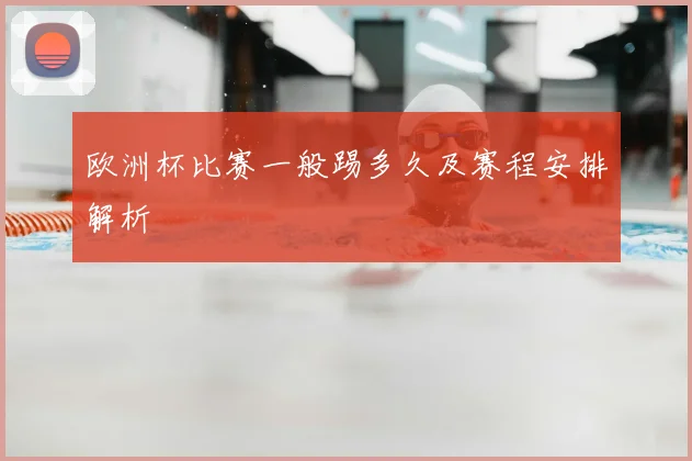 欧洲杯比赛一般踢多久及赛程安排解析