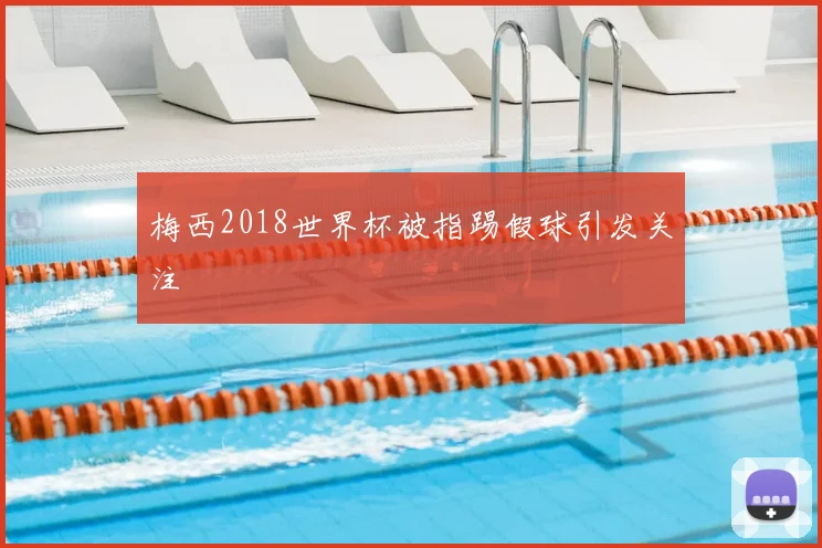 梅西2018世界杯被指踢假球引发关注