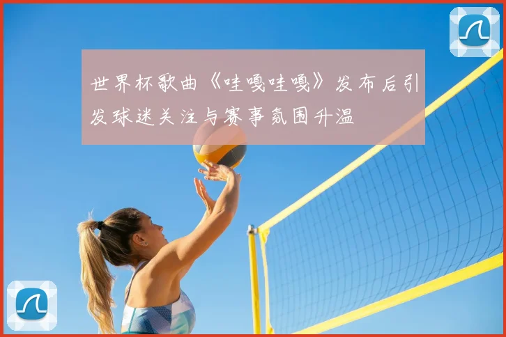 世界杯歌曲《哇嘎哇嘎》发布后引发球迷关注与赛事氛围升温