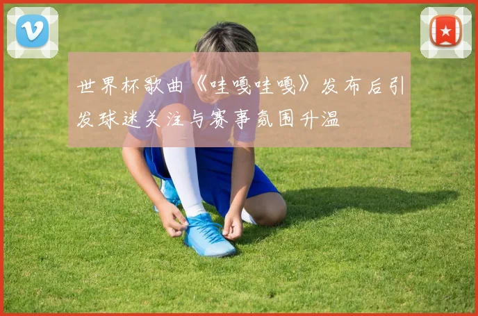 世界杯歌曲《哇嘎哇嘎》发布后引发球迷关注与赛事氛围升温