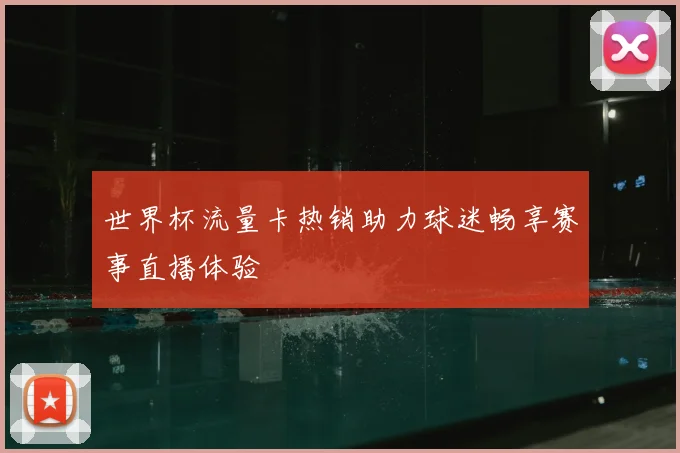 世界杯流量卡热销助力球迷畅享赛事直播体验